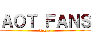 ＡＯＴ ＦＡＮＳ (Legacy)