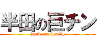 半田の巨チン (handa no kyotin)