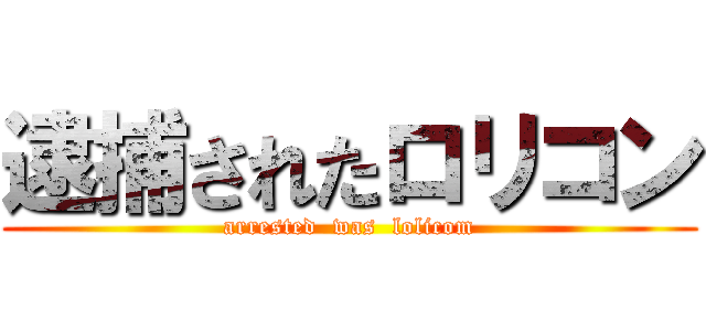 逮捕されたロリコン (arrested  was  lolicom)