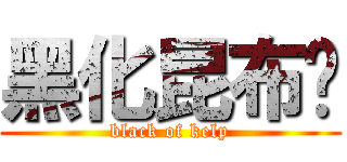 黑化昆布姬 (black of kelp)
