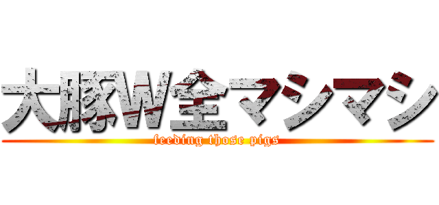 大豚Ｗ全マシマシ (feeding those pigs)