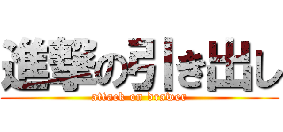 進撃の引き出し (attack on drawer)