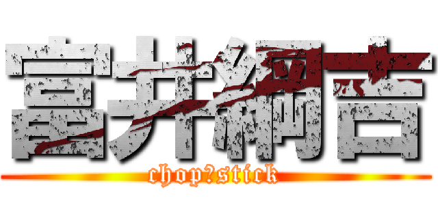 富井綱吉 (chop　stick)