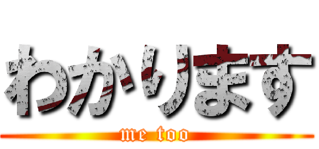 わかります (me too)