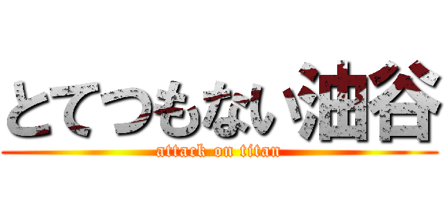 とてつもない油谷 (attack on titan)