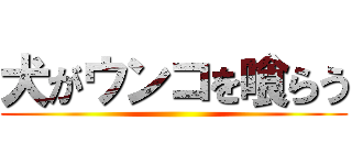 犬がウンコを喰らう ()