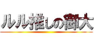 ルル推しの御大 ()