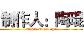 制作人：陶琨 (attack on college)