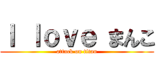 Ｉ ｌｏｖｅ まんこ (attack on titan)