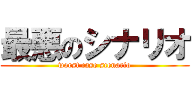 最悪のシナリオ (worst case scenario)