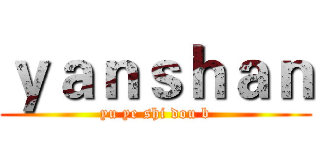 ｙａｎｓｈａｎ (yu ye shi dou b)