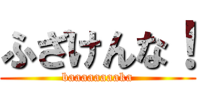 ふざけんな！ (baaaaaaaaka)