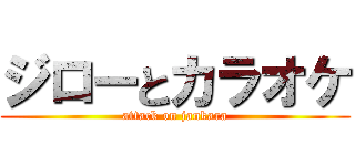 ジローとカラオケ (attack on jankara)