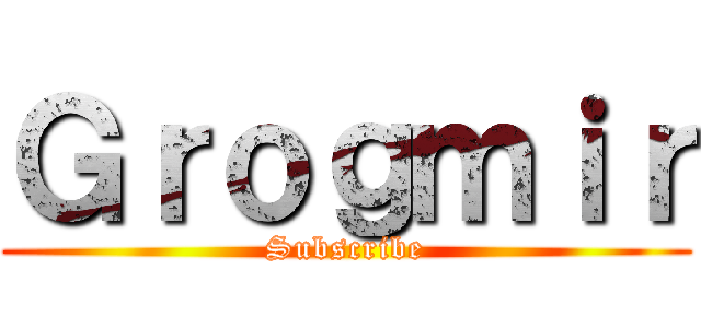 Ｇｒｏｇｍｉｒ (Subscribe)