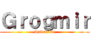 Ｇｒｏｇｍｉｒ (Subscribe)