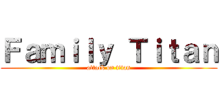 Ｆａｍｉｌｙ Ｔｉｔａｎ (attack on titan)