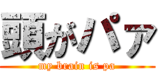 頭がパァ (my brain is pa)