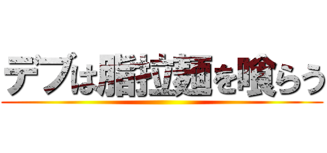 デブは脂拉麺を喰らう ()