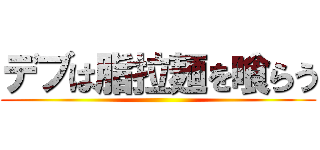 デブは脂拉麺を喰らう ()