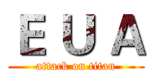 Ｅ Ｕ Ａ (attack on titan)