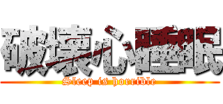 破壊心睡眠 (Sleep is horrible)