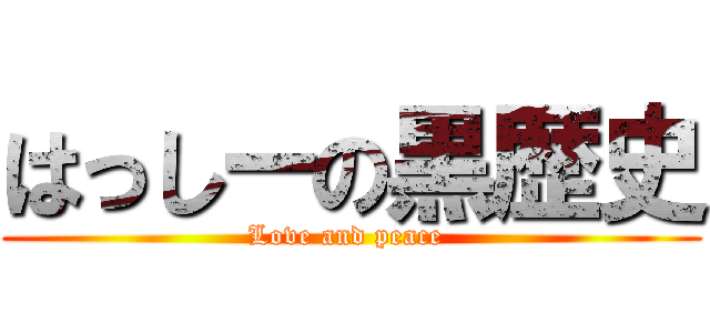 はっしーの黒歴史 (Love and peace )