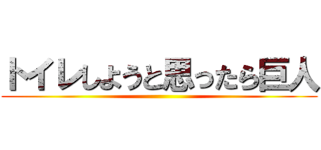 トイレしようと思ったら巨人 ()
