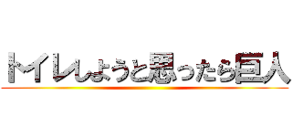 トイレしようと思ったら巨人 ()