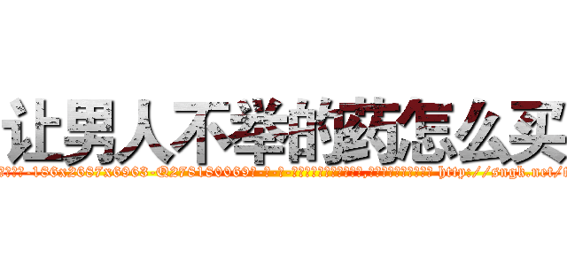 让男人不举的药怎么买 (让男人不举的药怎么买【电-186x2687x6963-Q278180069元-吉-药-业】我们做的是长期生意,靠的是老客户长期支持 http://sngk.net/trkYhk
)