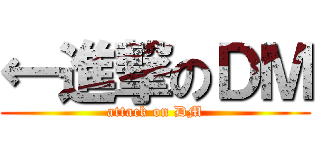 ←進撃のＤＭ (attack on DM)