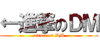 ←進撃のＤＭ (attack on DM)