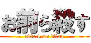 お前ら殺す (attack on titan)