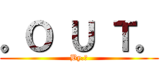 。Ｏ Ｕ Ｔ。 (By.冰)