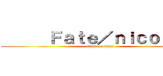       Ｆａｔｅ／ｎｉｃｏ      (attack on titan)