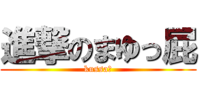 進撃のまゆっ屁 (kussa〜)