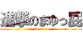 進撃のまゆっ屁 (kussa〜)