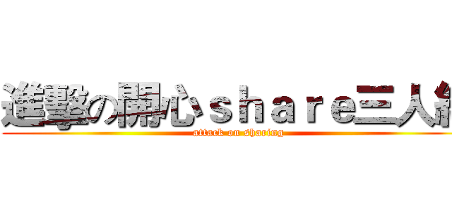 進擊の開心ｓｈａｒｅ三人組 (attack on sharing)
