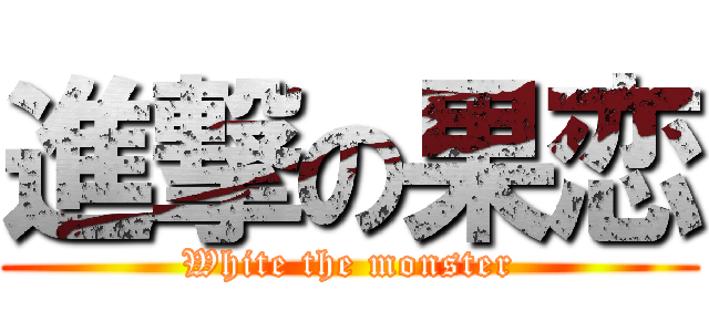 進撃の果恋 (White the monster)