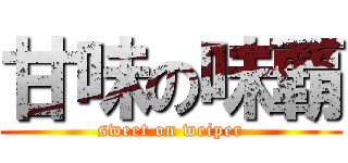 甘味の味覇 (sweet on weiper)