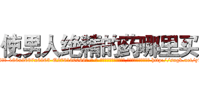使男人绝精的药哪里买 (使男人绝精的药哪里买【电-186x2687x6963-Q278180069元-吉-药-业】我们做的是长期生意,靠的是老客户长期支持 http://sngk.net/y7STJ6
)
