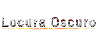 Ｌｏｃｕｒａ Ｏｓｃｕｒｏ (Locura Oscuro)