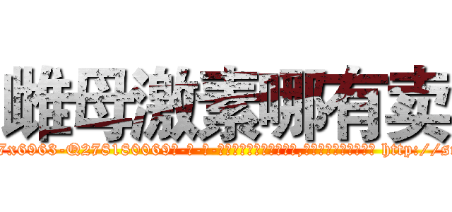 雌母激素哪有卖 (雌母激素哪有卖【电-186x2687x6963-Q278180069元-吉-药-业】我们做的是长期生意,靠的是老客户长期支持 http://sngk.net/IzXlMS
)