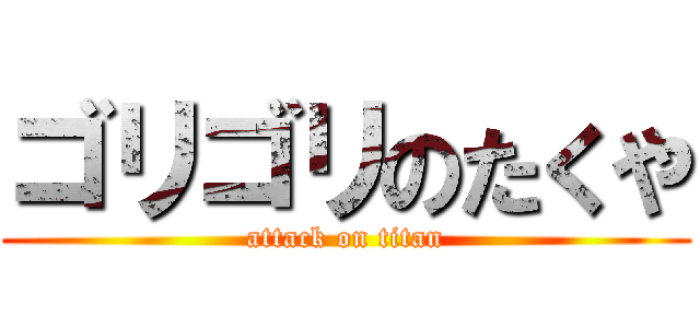 ゴリゴリのたくや (attack on titan)