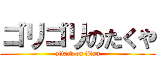 ゴリゴリのたくや (attack on titan)