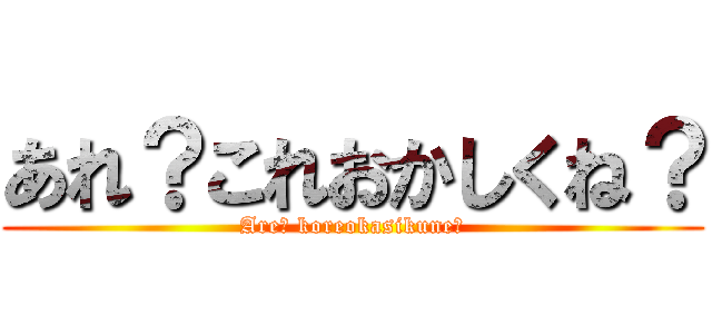 あれ？これおかしくね？ (Are? koreokasikune?)