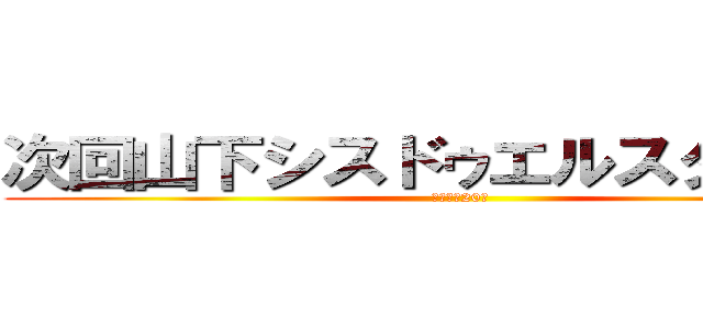 次回山下シスドゥエルスタンバイ (余命あと20分)