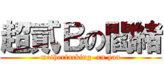 超貳Ｂの閻緒 (motherfucking  xu yan)
