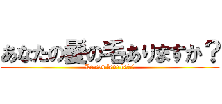 あなたの髪の毛ありますか？ (Do you have hair?)