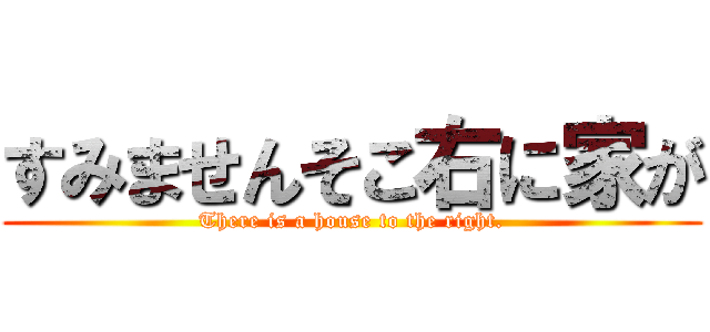 すみませんそこ右に家が (There is a house to the right.)
