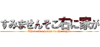 すみませんそこ右に家が (There is a house to the right.)